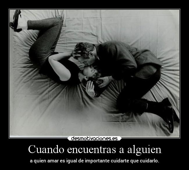Cuando encuentras a alguien - a quien amar es igual de importante cuidarte que cuidarlo.