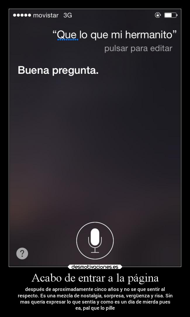 Acabo de entrar a la página - después de aproximadamente cinco años y no se que sentir al
respecto. Es una mezcla de nostalgia, sorpresa, vergüenza y risa. Sin
mas quería expresar lo que sentía y como es un día de mierda pues
ea, pal que lo pille