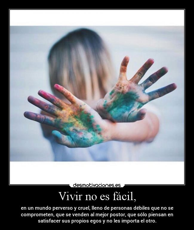 Vivir no es fácil, - en un mundo perverso y cruel, lleno de personas débiles que no se
comprometen, que se venden al mejor postor, que sólo piensan en
satisfacer sus propios egos y no les importa el otro.