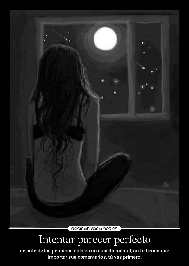 Intentar parecer perfecto - delante de las personas solo es un suicido mental, no te tienen que
importar sus comentarios, tú vas primero.
