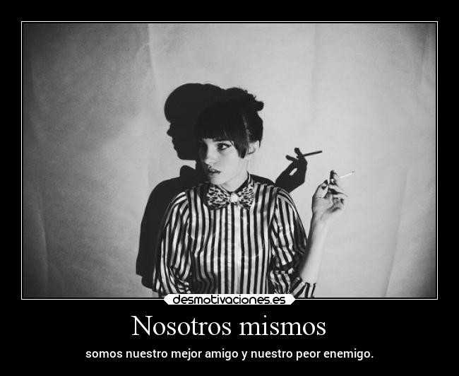 Nosotros mismos - somos nuestro mejor amigo y nuestro peor enemigo.