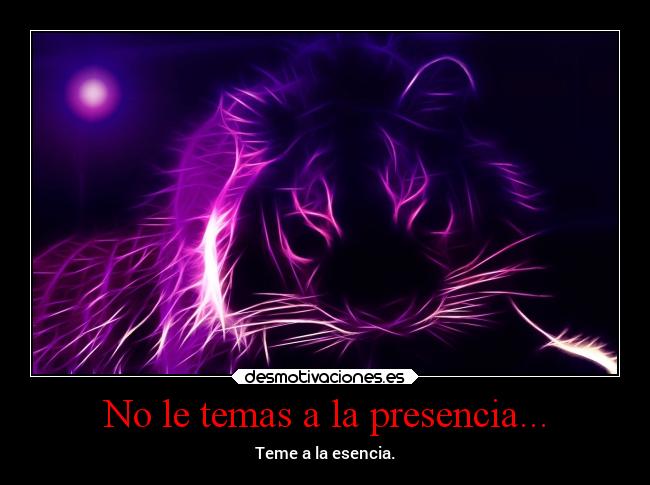 No le temas a la presencia... - Teme a la esencia.
