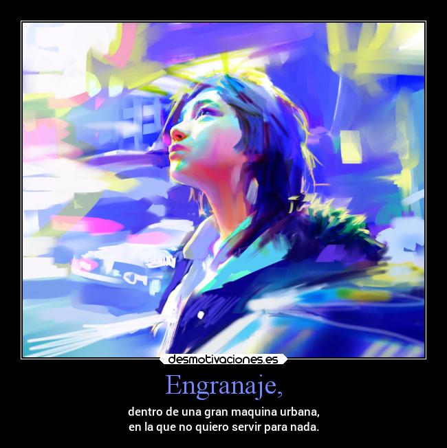 Engranaje, - dentro de una gran maquina urbana,
en la que no quiero servir para nada.