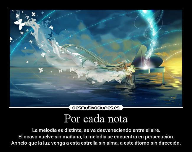 Por cada nota - La melodía es distinta, se va desvaneciendo entre el aire.
El ocaso vuelve sin mañana, la melodía se encuentra en persecución.
Anhelo que la luz venga a esta estrella sin alma, a este átomo sin dirección.