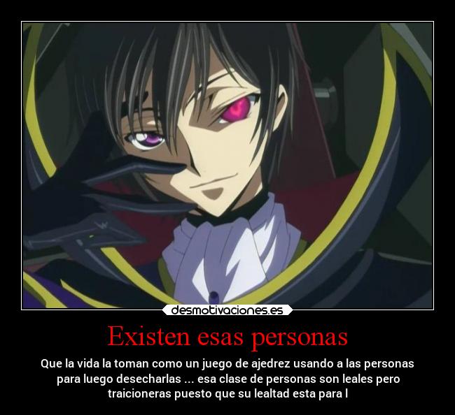 Existen esas personas - Que la vida la toman como un juego de ajedrez usando a las personas
para luego desecharlas ... esa clase de personas son leales pero
traicioneras puesto que su lealtad esta para l