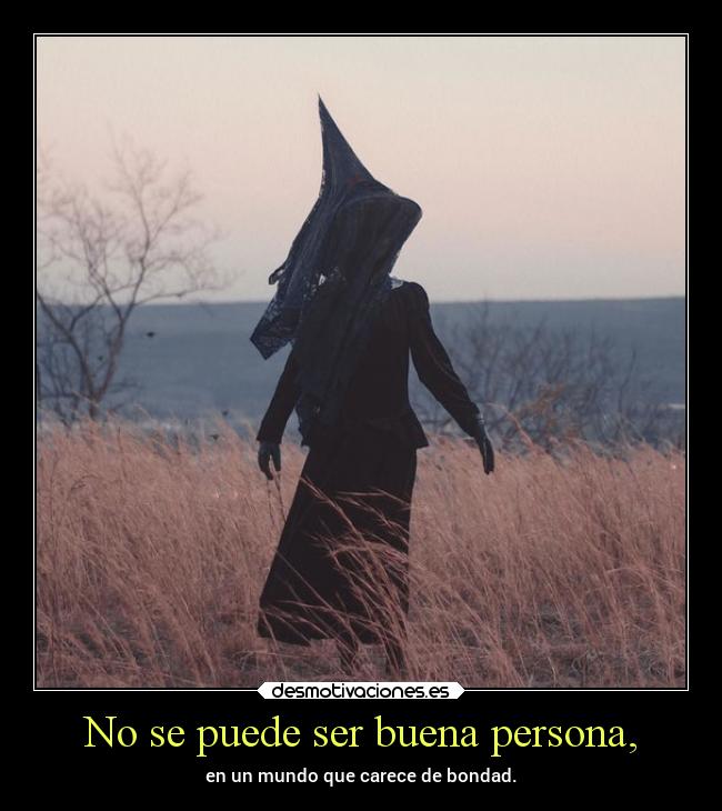 No se puede ser buena persona, - en un mundo que carece de bondad.