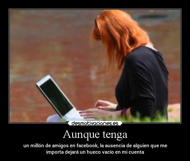 Aunque tenga - un millón de amigos en facebook, la ausencia de alguien que me
importa dejará un hueco vacío en mi cuenta