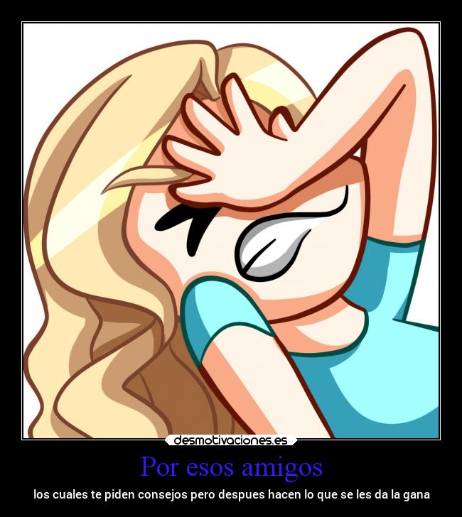 Por esos amigos - los cuales te piden consejos pero despues hacen lo que se les da la gana