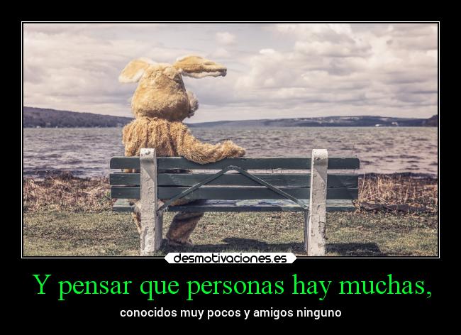 Y pensar que personas hay muchas, - conocidos muy pocos y amigos ninguno