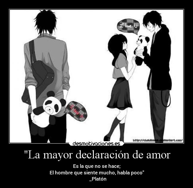 La mayor declaración de amor - Es la que no se hace;
El hombre que siente mucho, habla poco
_Platón