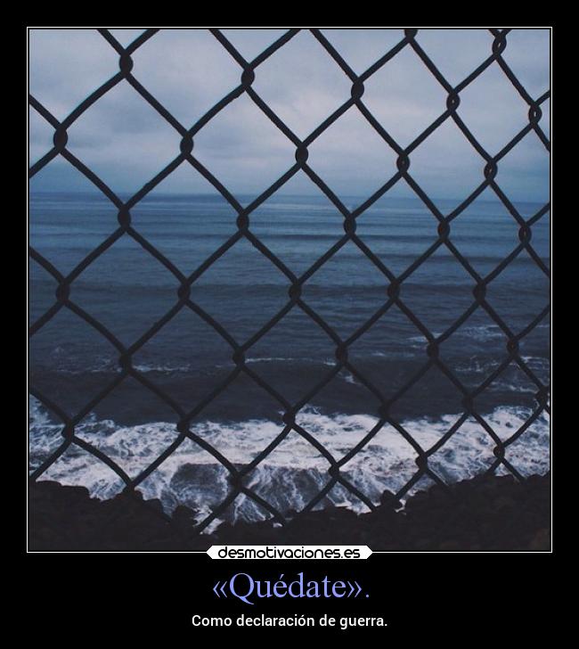 «Quédate». - Como declaración de guerra.