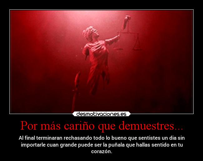Por más cariño que demuestres... - Al final terminaran rechasando todo lo bueno que sentistes un dia sin
importarle cuan grande puede ser la puñala que hallas sentido en tu
corazón.