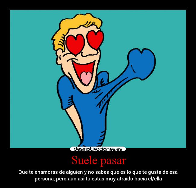 Suele pasar - Que te enamoras de alguien y no sabes que es lo que te gusta de esa
persona, pero aun asi tu estas muy atraído hacía el/ella