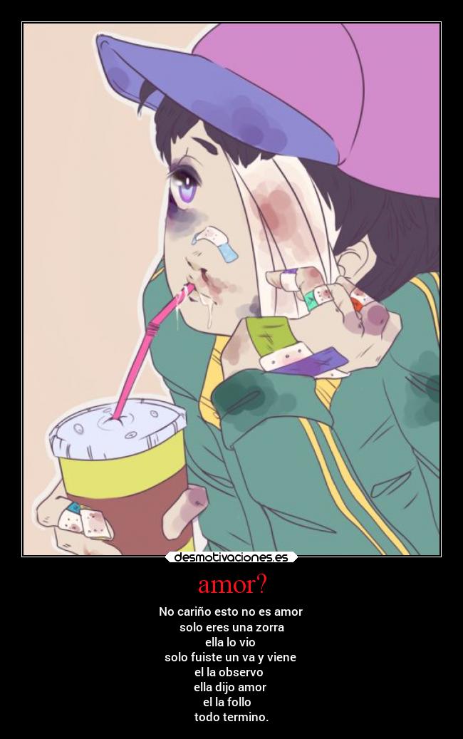 amor? - No cariño esto no es amor
solo eres una zorra
ella lo vio
solo fuiste un va y viene
el la observo
ella dijo amor
el la follo
todo termino.