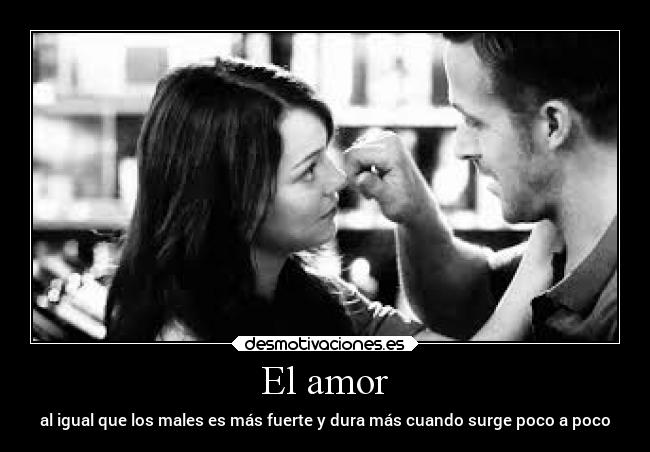 El amor - al igual que los males es más fuerte y dura más cuando surge poco a poco