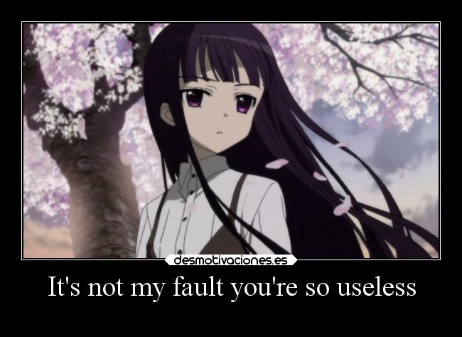 Its not my fault youre so useless -