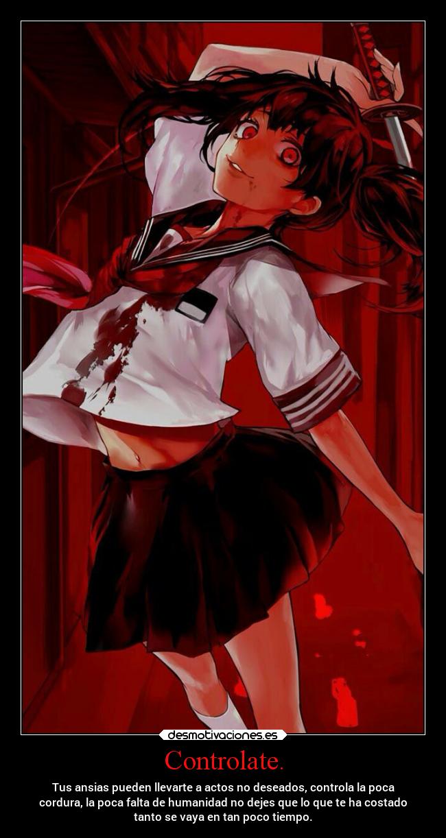 Controlate. - Tus ansias pueden llevarte a actos no deseados, controla la poca
cordura, la poca falta de humanidad no dejes que lo que te ha costado
tanto se vaya en tan poco tiempo.
