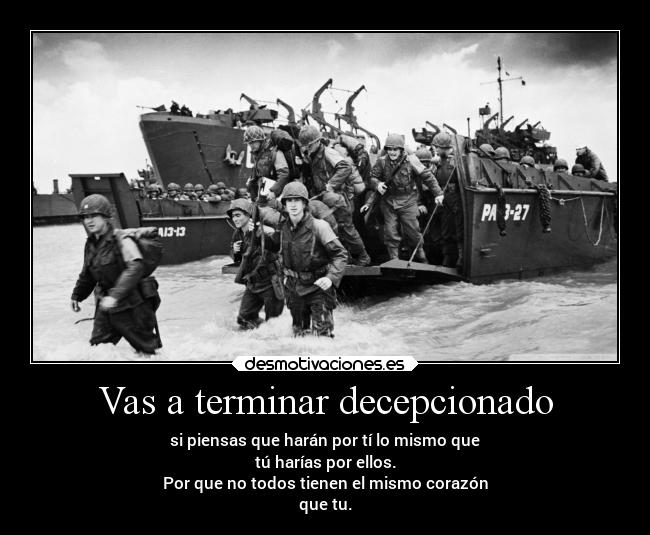 Vas a terminar decepcionado - si piensas que harán por tí lo mismo que
tú harías por ellos.
Por que no todos tienen el mismo corazón
que tu.