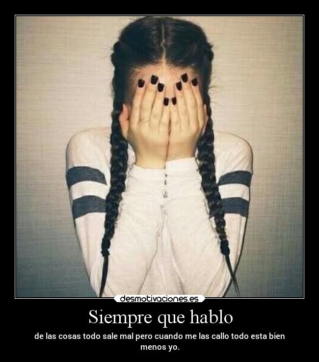 Siempre que hablo - de las cosas todo sale mal pero cuando me las callo todo esta bien
menos yo.