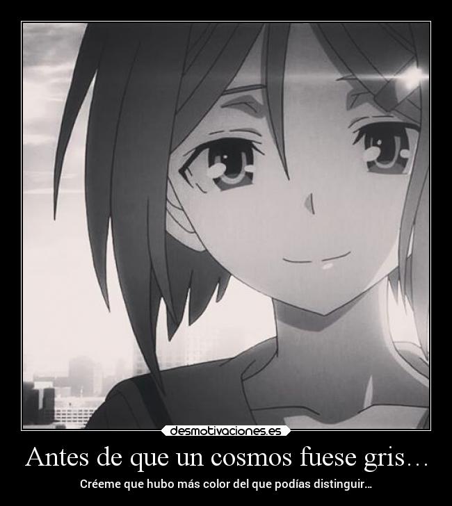 Antes de que un cosmos fuese gris… - Créeme que hubo más color del que podías distinguir…