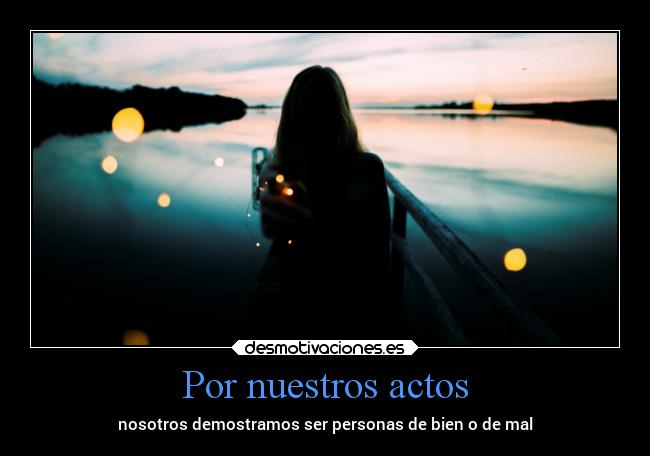 Por nuestros actos - nosotros demostramos ser personas de bien o de mal