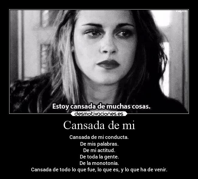 Cansada de mi - Cansada de mi conducta.
De mis palabras.
De mi actitud.
De toda la gente.
De la monotonía.
Cansada de todo lo que fue, lo que es, y lo que ha de venir.
