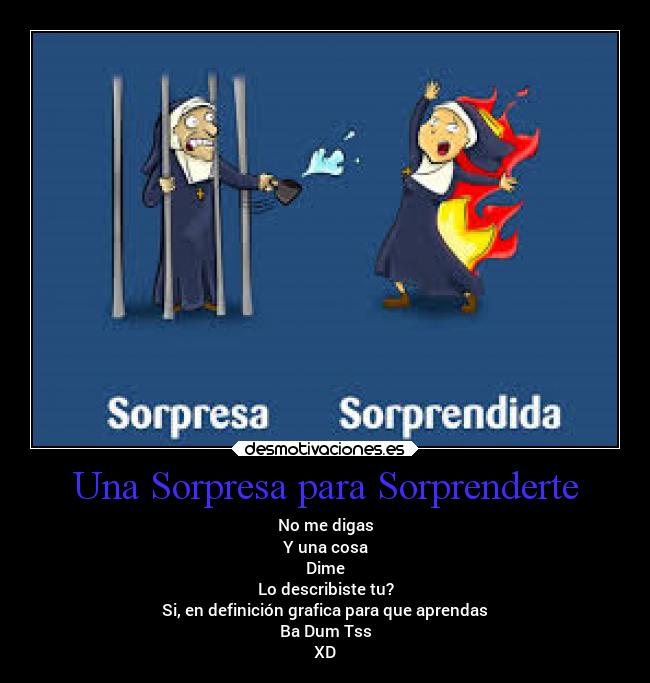 Una Sorpresa para Sorprenderte - No me digas
Y una cosa
Dime
Lo describiste tu?
Si, en definición grafica para que aprendas
Ba Dum Tss
XD