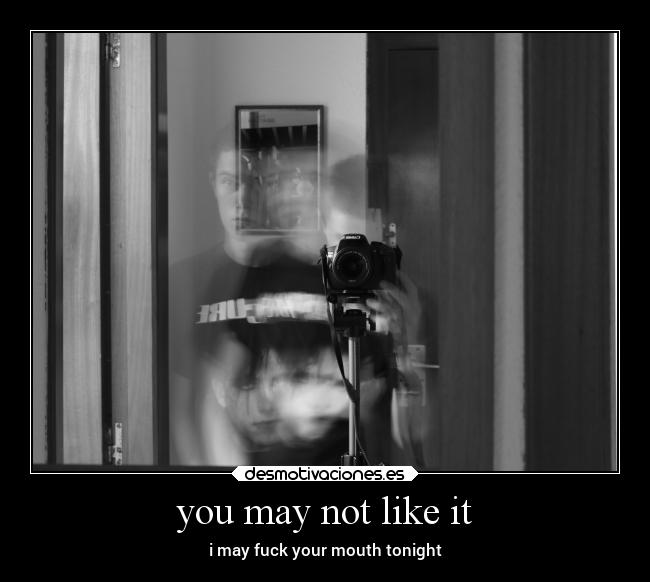 you may not like it - i may fuck your mouth tonight