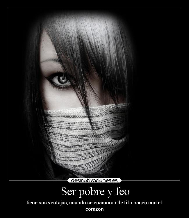 Ser pobre y feo - tiene sus ventajas, cuando se enamoran de ti lo hacen con el
corazon