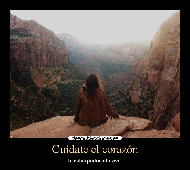 Cuídate el corazón - te estás pudriendo vivo.