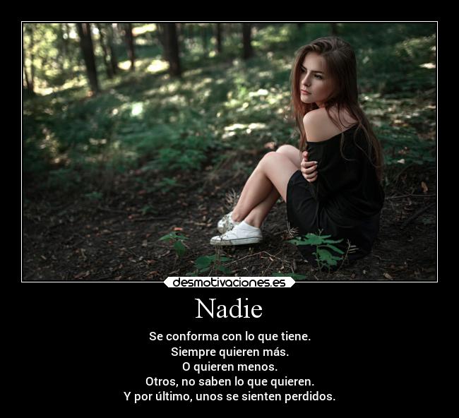 Nadie - Se conforma con lo que tiene.
Siempre quieren más.
O quieren menos.
Otros, no saben lo que quieren.
Y por último, unos se sienten perdidos.