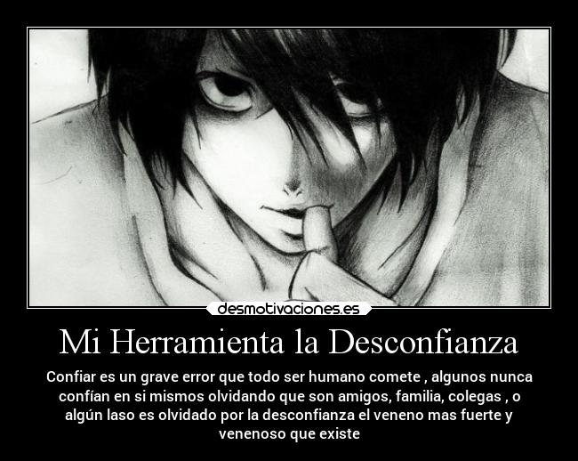 Mi Herramienta la Desconfianza - Confiar es un grave error que todo ser humano comete , algunos nunca
confían en si mismos olvidando que son amigos, familia, colegas , o
algún laso es olvidado por la desconfianza el veneno mas fuerte y
venenoso que existe