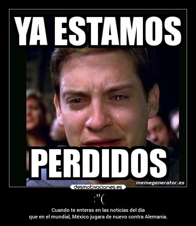 :( - Cuando te enteras en las noticias del día
que en el mundial, México jugara de nuevo contra Alemania.