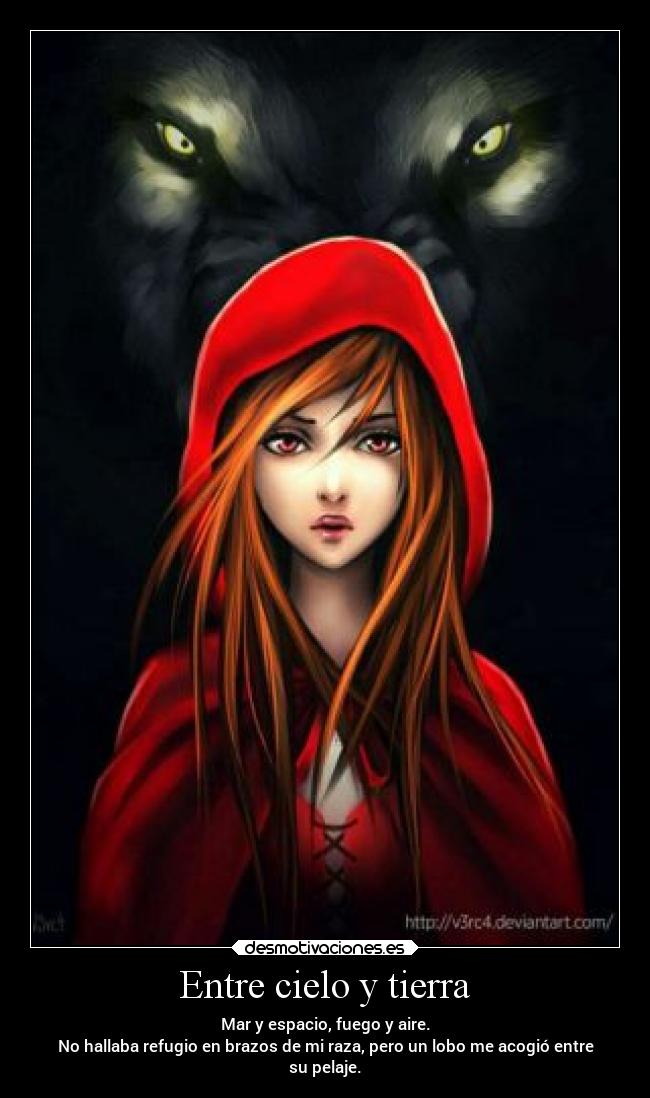 Entre cielo y tierra - Mar y espacio, fuego y aire.
No hallaba refugio en brazos de mi raza, pero un lobo me acogió entre
su pelaje.