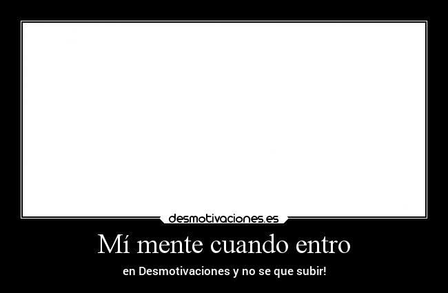 Mí mente cuando entro - en Desmotivaciones y no se que subir!