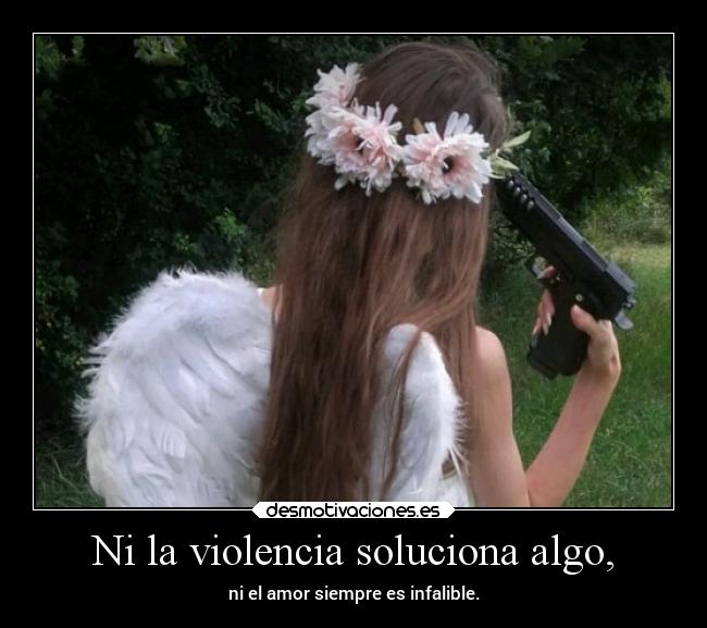 Ni la violencia soluciona algo, - 
