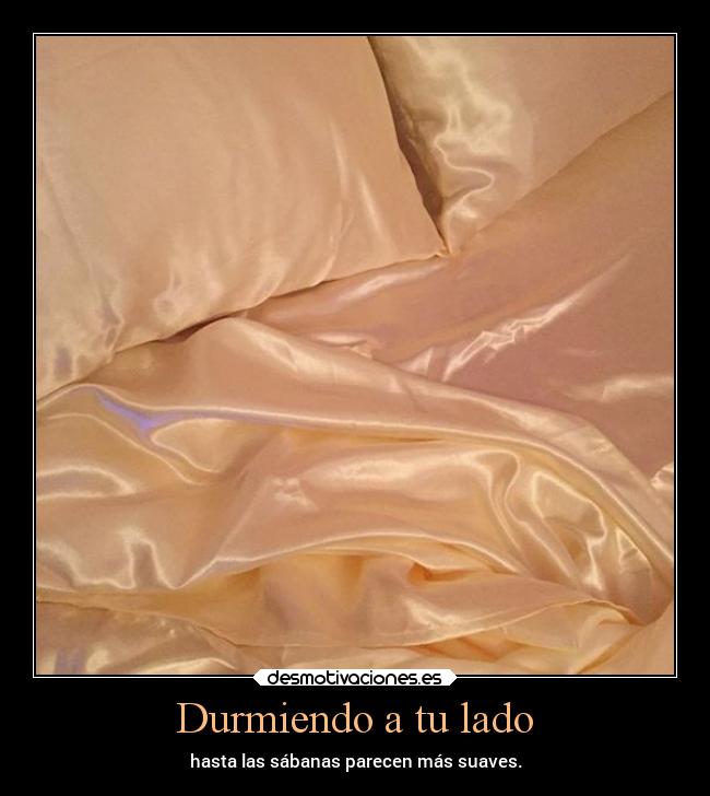 Durmiendo a tu lado - hasta las sábanas parecen más suaves.