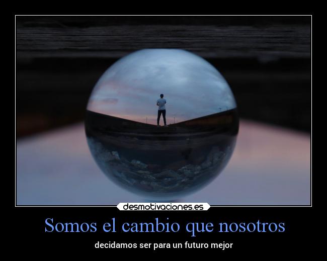 Somos el cambio que nosotros - decidamos ser para un futuro mejor