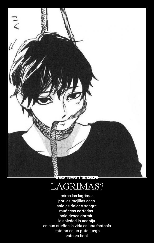 LAGRIMAS? - miras las lagrimas
por las mejillas caen
solo es dolor y sangre
muñecas cortadas
solo desea dormir
la soledad lo acobija
en sus sueños la vida es una fantasía
esto no es un puto juego
esto es final.