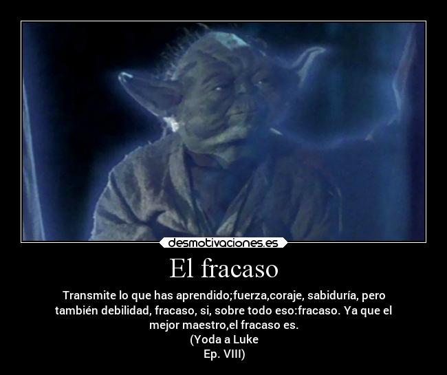 El fracaso - Transmite lo que has aprendido;fuerza,coraje, sabiduría, pero
también debilidad, fracaso, si, sobre todo eso:fracaso. Ya que el
mejor maestro,el fracaso es.
(Yoda a Luke
Ep. VIII)