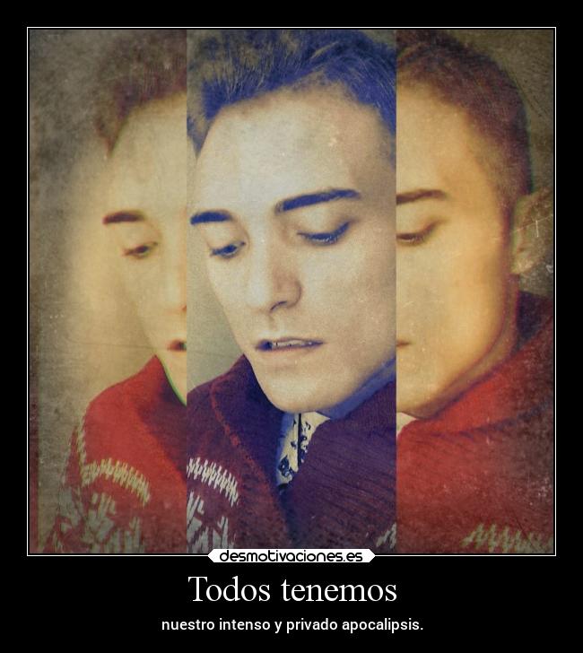 Todos tenemos - nuestro intenso y privado apocalipsis.