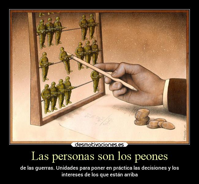 Las personas son los peones - de las guerras. Unidades para poner en práctica las decisiones y los
intereses de los que están arriba