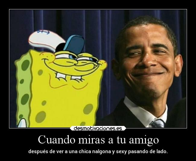 Cuando miras a tu amigo - después de ver a una chica nalgona y sexy pasando de lado.