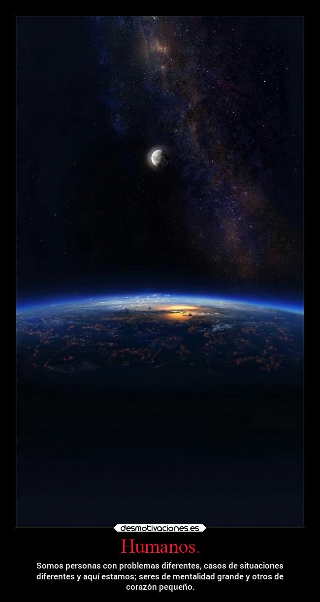 Humanos. - Somos personas con problemas diferentes, casos de situaciones
diferentes y aquí estamos; seres de mentalidad grande y otros de
corazón pequeño.