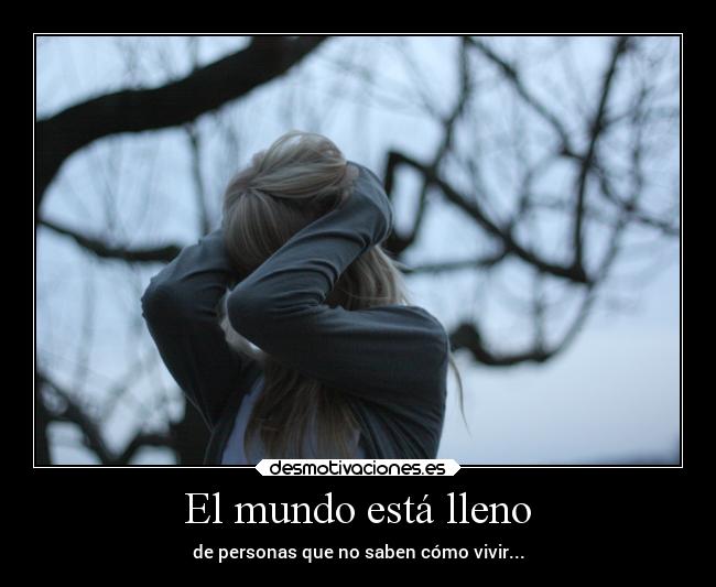 El mundo está lleno - de personas que no saben cómo vivir...