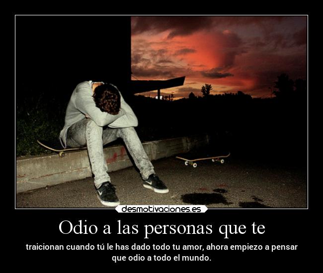 Odio a las personas que te - traicionan cuando tú le has dado todo tu amor, ahora empiezo a pensar
que odio a todo el mundo.