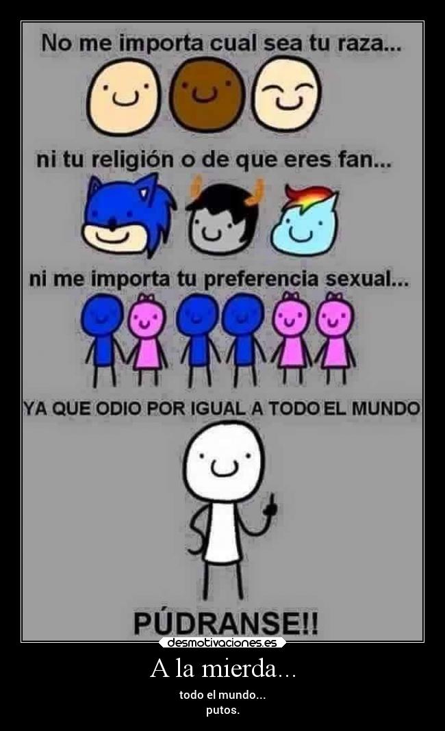 A la mierda... - todo el mundo...
putos.