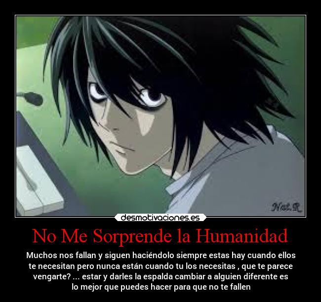 No Me Sorprende la Humanidad - Muchos nos fallan y siguen haciéndolo siempre estas hay cuando ellos
te necesitan pero nunca están cuando tu los necesitas , que te parece
vengarte? ... estar y darles la espalda cambiar a alguien diferente es
lo mejor que puedes hacer para que no te fallen
