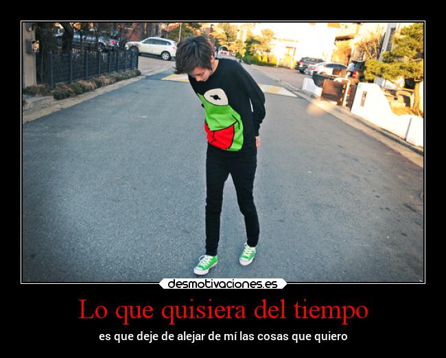 Lo que quisiera del tiempo - es que deje de alejar de mí las cosas que quiero