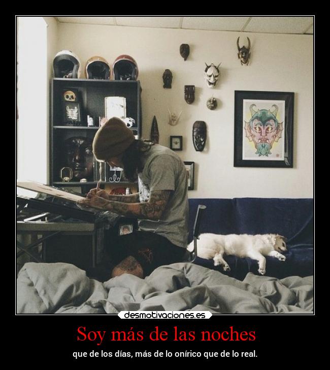 Soy más de las noches - que de los días, más de lo onírico que de lo real.